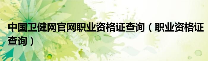 中国卫健网官网职业资格证查询（职业资格证查询）