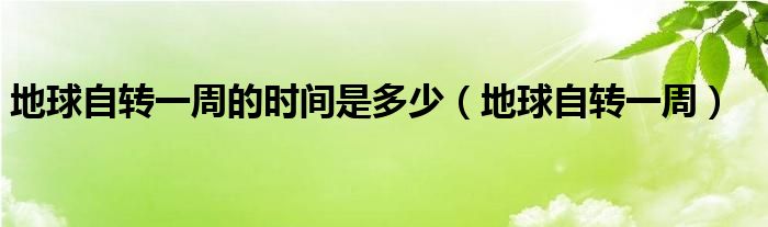 地球自转一周的时间是多少（地球自转一周）