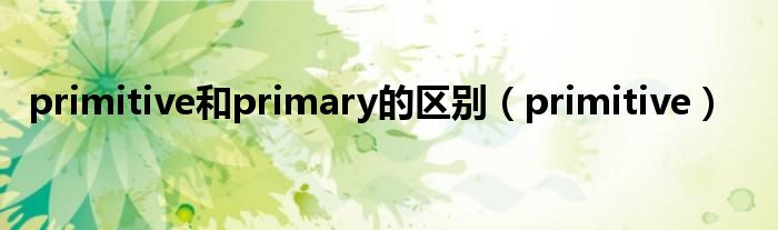 primitive和primary的区别（primitive）