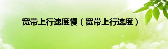 宽带上行速度慢（宽带上行速度）