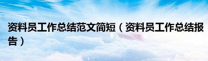 资料员工作总结范文简短（资料员工作总结报告）