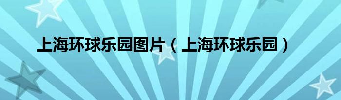 上海环球乐园图片（上海环球乐园）