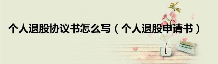 个人退股协议书怎么写（个人退股申请书）
