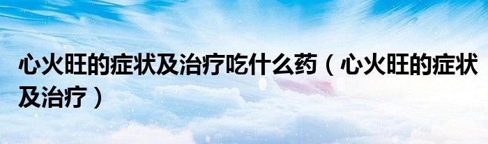 心火旺的症状及治疗吃什么药（心火旺的症状及治疗）