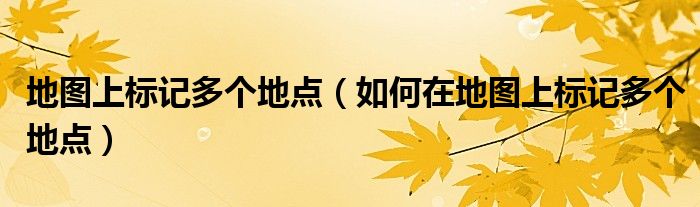 地图上标记多个地点（如何在地图上标记多个地点）