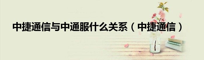 中捷通信与中通服什么关系（中捷通信）