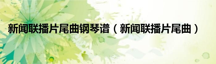 新闻联播片尾曲钢琴谱（新闻联播片尾曲）