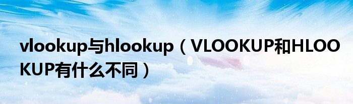 vlookup与hlookup（VLOOKUP和HLOOKUP有什么不同）
