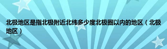 北极地区是指北极附近北纬多少度北极圈以内的地区（北极地区）