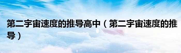 第二宇宙速度的推导高中（第二宇宙速度的推导）