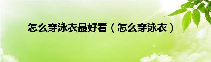 怎么穿泳衣最好看（怎么穿泳衣）