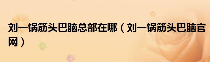 刘一锅筋头巴脑总部在哪（刘一锅筋头巴脑官网）