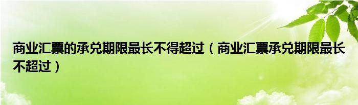 商业汇票的承兑期限最长不得超过（商业汇票承兑期限最长不超过）