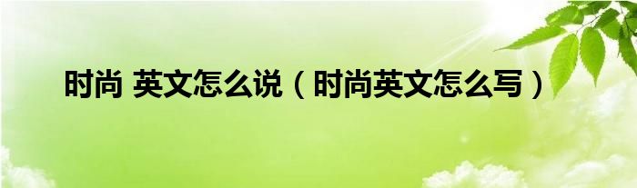 时尚 英文怎么说（时尚英文怎么写）