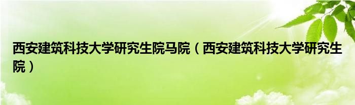 西安建筑科技大学研究生院马院（西安建筑科技大学研究生院）