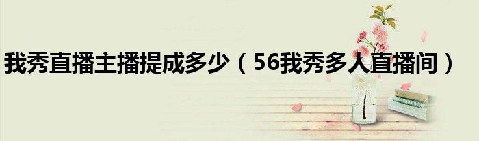 我秀直播主播提成多少（56我秀多人直播间）