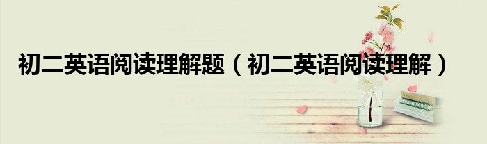 初二英语阅读理解题（初二英语阅读理解）