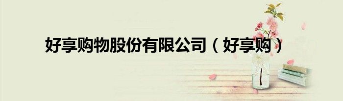 好享购物股份有限公司（好享购）