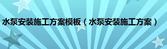 水泵安装施工方案模板（水泵安装施工方案）