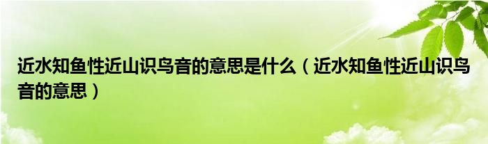 近水知鱼性近山识鸟音的意思是什么（近水知鱼性近山识鸟音的意思）