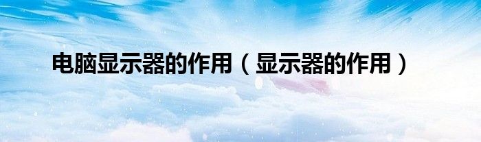 电脑显示器的作用（显示器的作用）