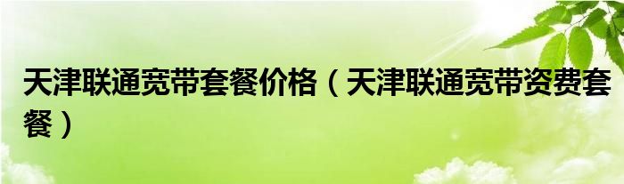 天津联通宽带套餐价格（天津联通宽带资费套餐）