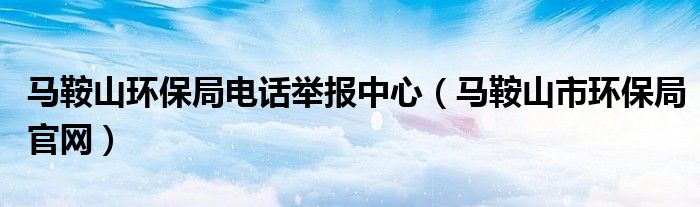 马鞍山环保局电话举报中心（马鞍山市环保局官网）
