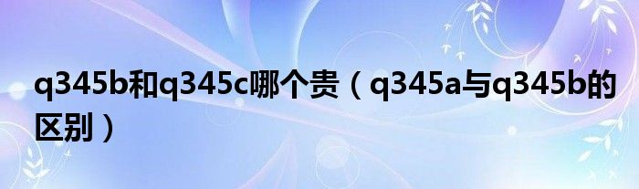 q345b和q345c哪个贵（q345a与q345b的区别）