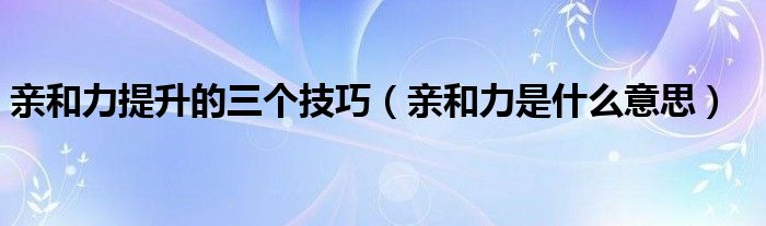 亲和力提升的三个技巧（亲和力是什么意思）