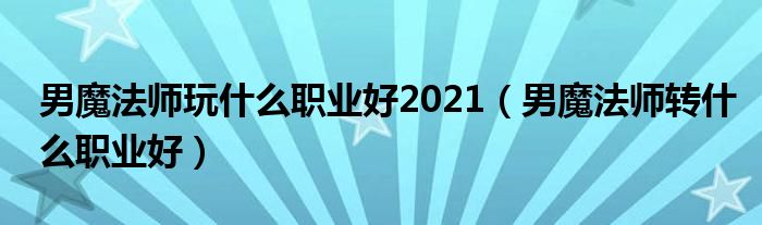 男魔法师玩什么职业好2021（男魔法师转什么职业好）