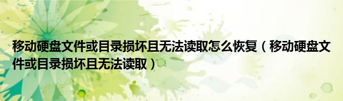 移动硬盘文件或目录损坏且无法读取怎么恢复（移动硬盘文件或目录损坏且无法读取）