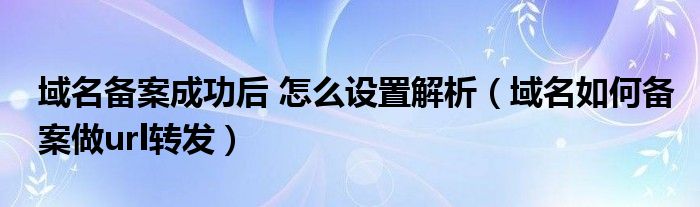 域名备案成功后 怎么设置解析（域名如何备案做url转发）