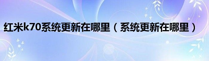 红米k70系统更新在哪里（系统更新在哪里）