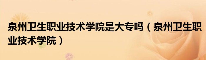 泉州卫生职业技术学院是大专吗（泉州卫生职业技术学院）