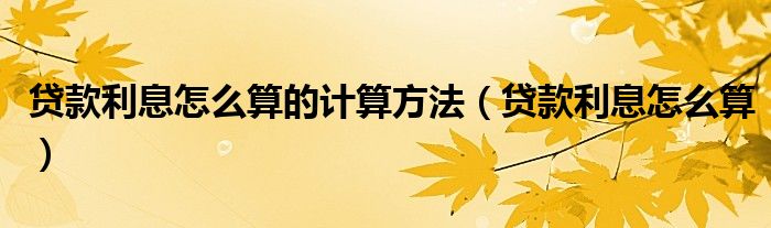 贷款利息怎么算的计算方法（贷款利息怎么算）