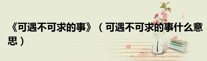 《可遇不可求的事》（可遇不可求的事什么意思）