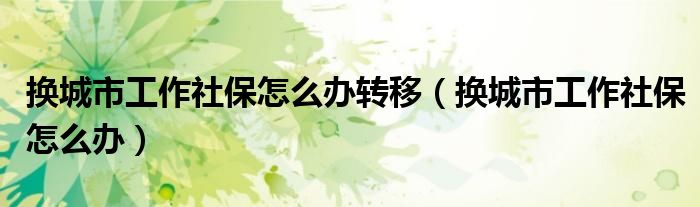 换城市工作社保怎么办转移（换城市工作社保怎么办）