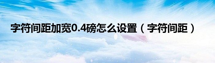 字符间距加宽0.4磅怎么设置（字符间距）