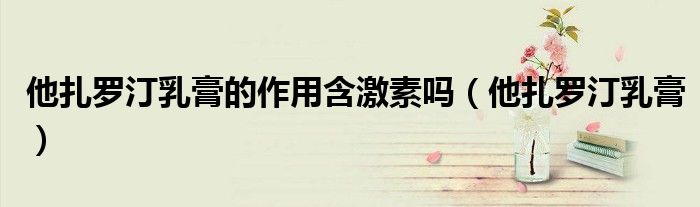 他扎罗汀乳膏的作用含激素吗（他扎罗汀乳膏）