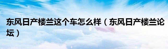 东风日产楼兰这个车怎么样（东风日产楼兰论坛）