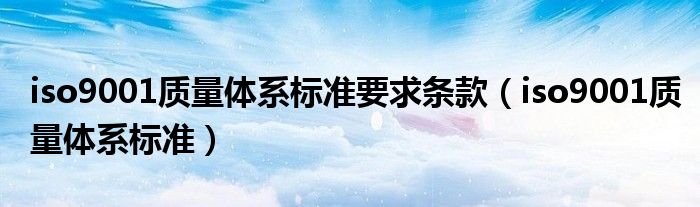 iso9001质量体系标准要求条款（iso9001质量体系标准）