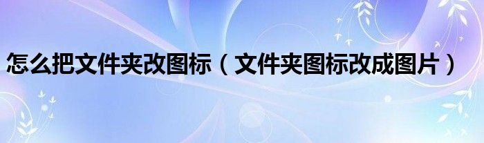 怎么把文件夹改图标（文件夹图标改成图片）