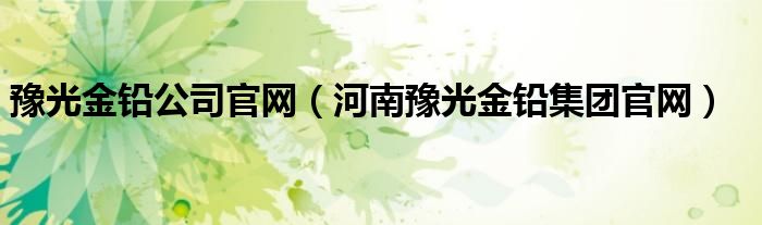 豫光金铅公司官网（河南豫光金铅集团官网）