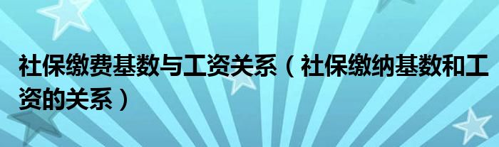 社保缴费基数与工资关系（社保缴纳基数和工资的关系）