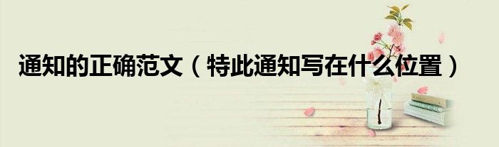 通知的正确范文（特此通知写在什么位置）