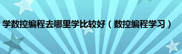 学数控编程去哪里学比较好（数控编程学习）