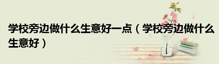 学校旁边做什么生意好一点（学校旁边做什么生意好）