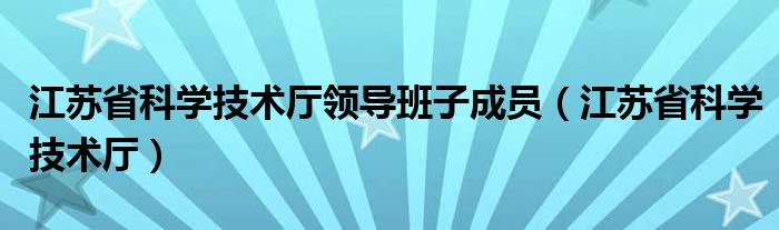 江苏省科学技术厅领导班子成员（江苏省科学技术厅）