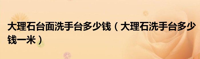 大理石台面洗手台多少钱（大理石洗手台多少钱一米）