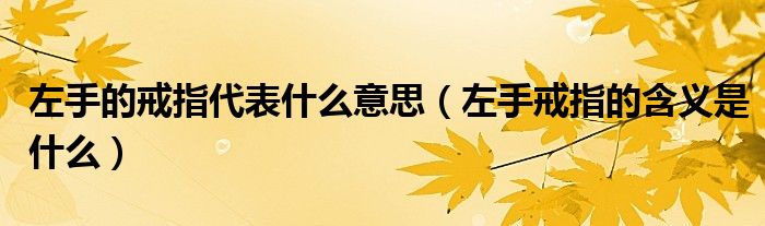 左手的戒指代表什么意思（左手戒指的含义是什么）